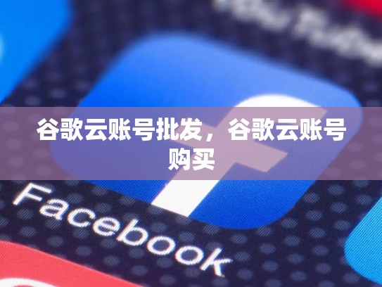 谷歌云账号批发，谷歌云账号购买