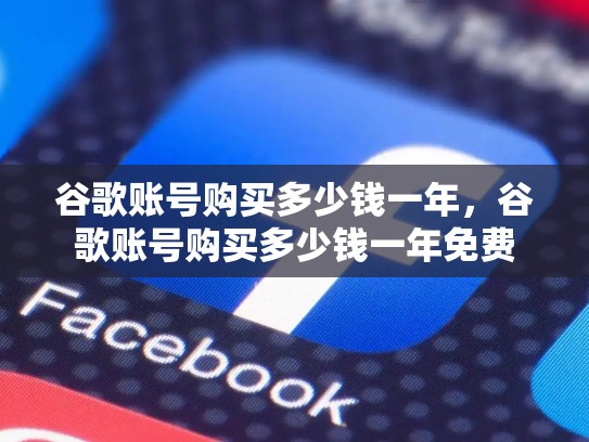 谷歌账号购买多少钱一年，谷歌账号购买多少钱一年免费