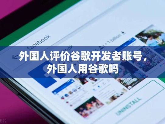 外国人评价谷歌开发者账号，外国人用谷歌吗