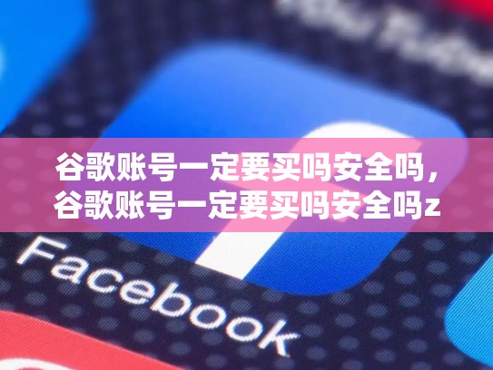 谷歌账号一定要买吗安全吗，谷歌账号一定要买吗安全吗zhihu