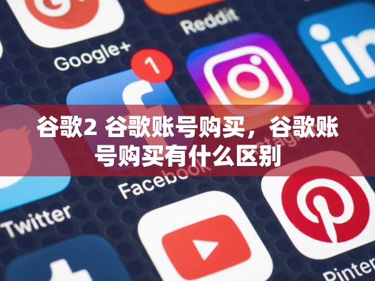 谷歌2 谷歌账号购买，谷歌账号购买有什么区别