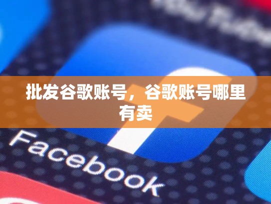 批发谷歌账号，谷歌账号哪里有卖