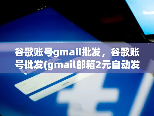 谷歌账号gmail批发，谷歌账号批发(gmail邮箱2元自动发货)