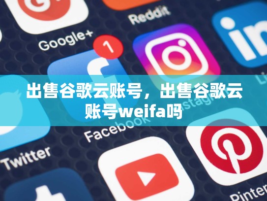 出售谷歌云账号,出售谷歌云账号weifa吗