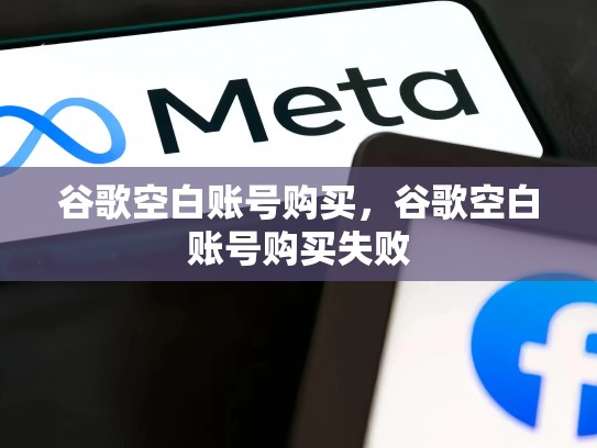 谷歌空白账号购买,谷歌空白账号购买失败