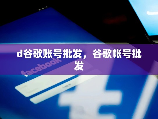 d谷歌账号批发，谷歌帐号批发