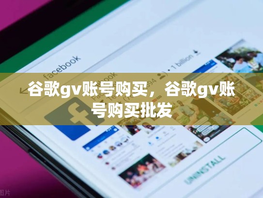 谷歌gv账号购买，谷歌gv账号购买批发