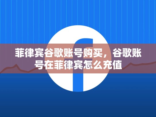 菲律宾谷歌账号购买，谷歌账号在菲律宾怎么充值