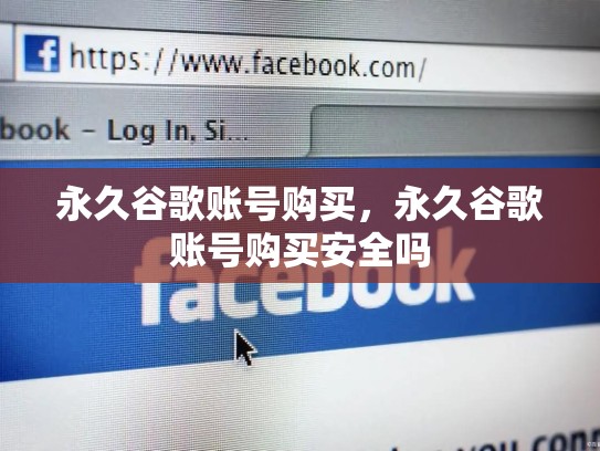 永久谷歌账号购买，永久谷歌账号购买安全吗