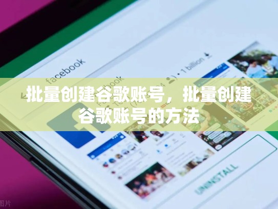 批量创建谷歌账号，批量创建谷歌账号的方法
