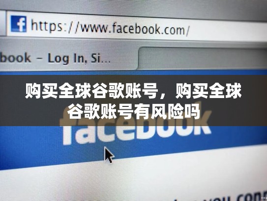 购买全球谷歌账号,购买全球谷歌账号有风险吗