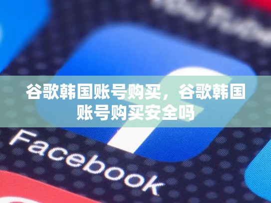 谷歌韩国账号购买,谷歌韩国账号购买安全吗