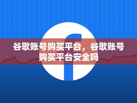谷歌账号购买平台,谷歌账号购买平台安全吗