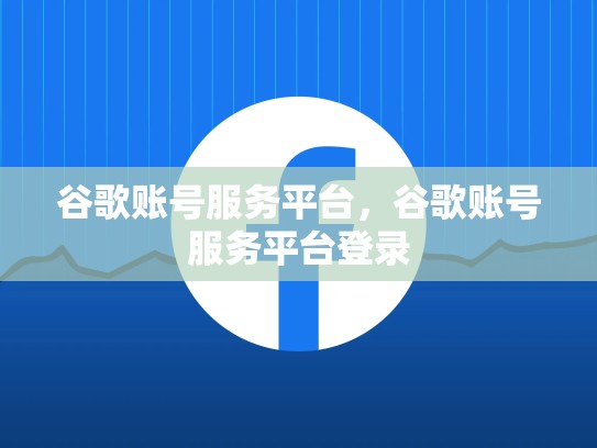 谷歌账号服务平台,谷歌账号服务平台登录