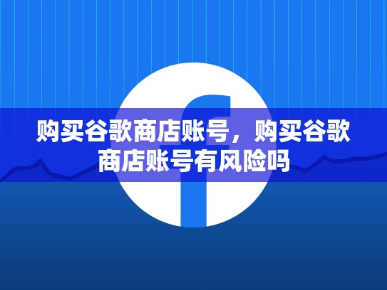 购买谷歌商店账号,购买谷歌商店账号有风险吗