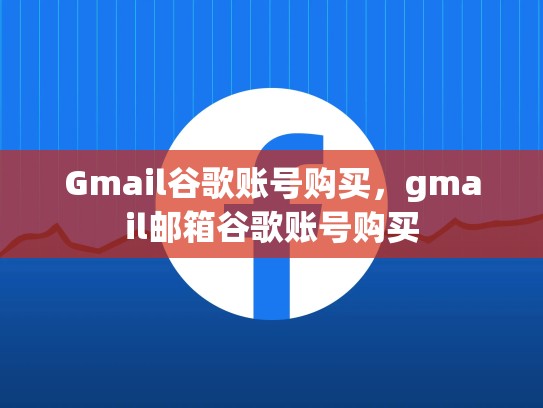Gmail谷歌账号购买,gmail邮箱谷歌账号购买