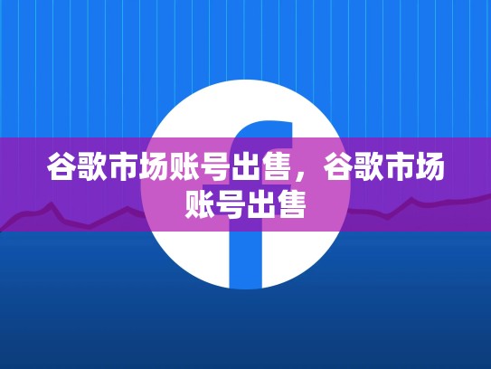 谷歌市场账号出售，谷歌市场账号出售