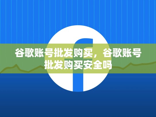 谷歌账号批发购买,谷歌账号批发购买安全吗