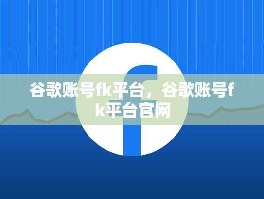 谷歌账号fk平台，谷歌账号fk平台官网