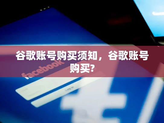 谷歌账号购买须知,谷歌账号购买?