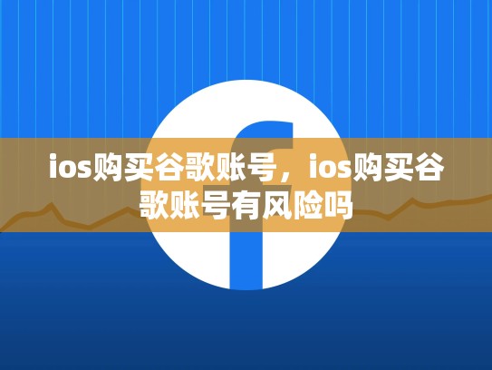 ios购买谷歌账号，ios购买谷歌账号有风险吗