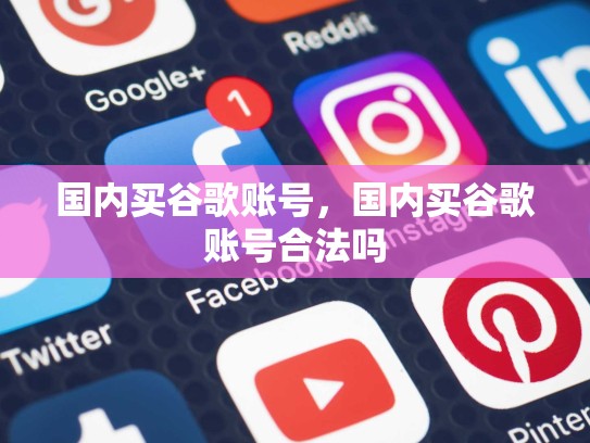 国内买谷歌账号，国内买谷歌账号合法吗