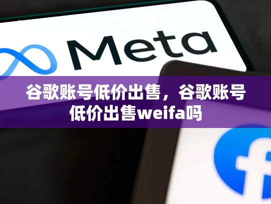 谷歌账号低价出售,谷歌账号低价出售weifa吗