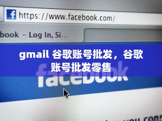 gmail 谷歌账号批发，谷歌账号批发零售