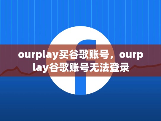ourplay买谷歌账号，ourplay谷歌账号无法登录