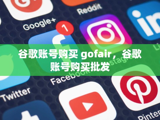谷歌账号购买 gofair,谷歌账号购买批发