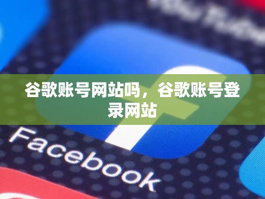谷歌账号网站吗,谷歌账号登录网站