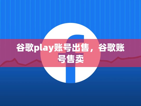 谷歌play账号出售，谷歌账号售卖