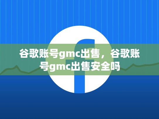 谷歌账号gmc出售，谷歌账号gmc出售安全吗