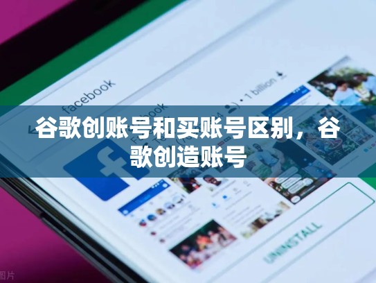 谷歌创账号和买账号区别，谷歌创造账号