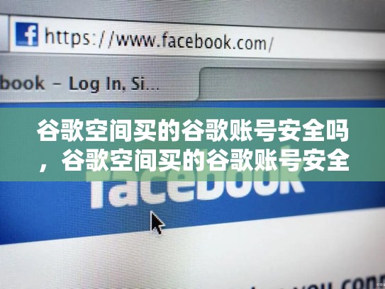 谷歌空间买的谷歌账号安全吗，谷歌空间买的谷歌账号安全吗可靠吗