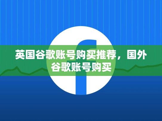 英国谷歌账号购买推荐，国外谷歌账号购买