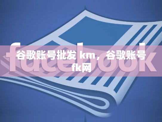 谷歌账号批发 km,谷歌账号fk网