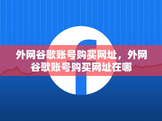 外网谷歌账号购买网址，外网谷歌账号购买网址在哪