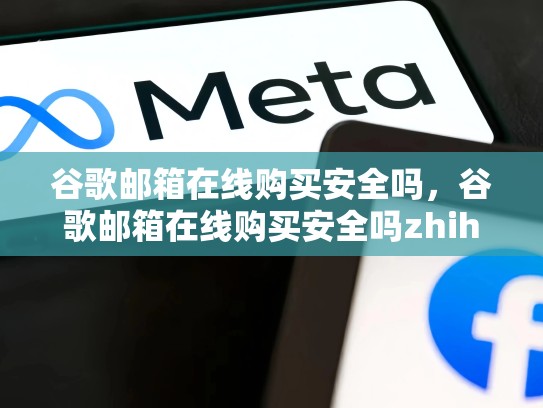 谷歌邮箱在线购买安全吗,谷歌邮箱在线购买安全吗zhihu