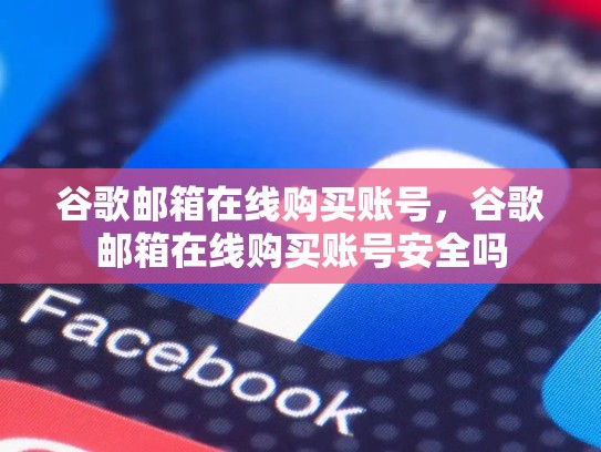 谷歌邮箱在线购买账号，谷歌邮箱在线购买账号安全吗