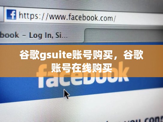 谷歌gsuite账号购买，谷歌账号在线购买