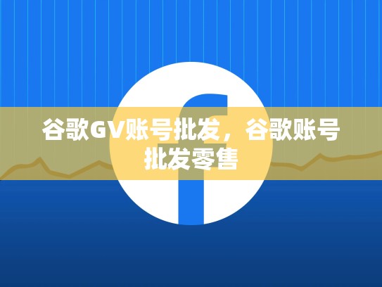 谷歌GV账号批发，谷歌账号批发零售