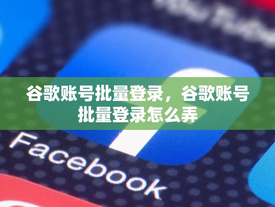 谷歌账号批量登录，谷歌账号批量登录怎么弄
