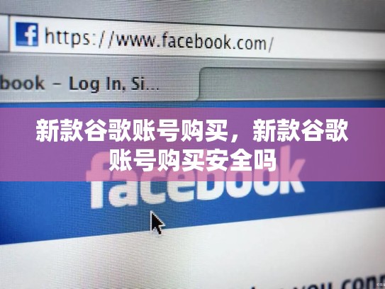 新款谷歌账号购买，新款谷歌账号购买安全吗