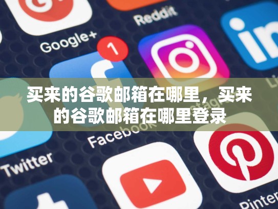 买来的谷歌邮箱在哪里，买来的谷歌邮箱在哪里登录