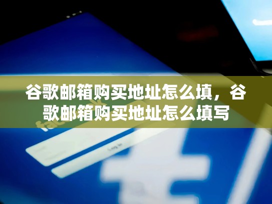 谷歌邮箱购买地址怎么填，谷歌邮箱购买地址怎么填写