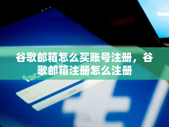 谷歌邮箱怎么买账号注册，谷歌邮箱注册怎么注册