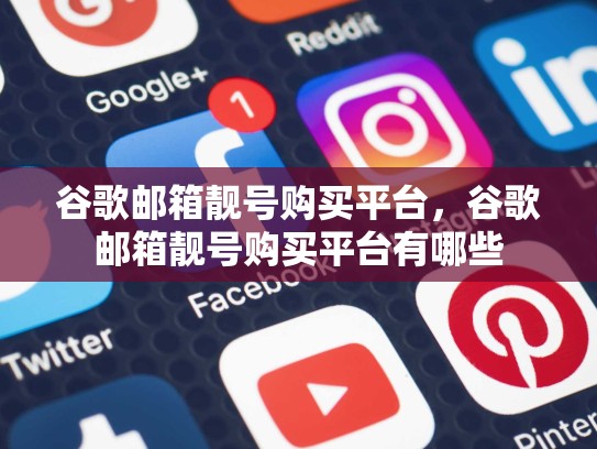 谷歌邮箱靓号购买平台，谷歌邮箱靓号购买平台有哪些
