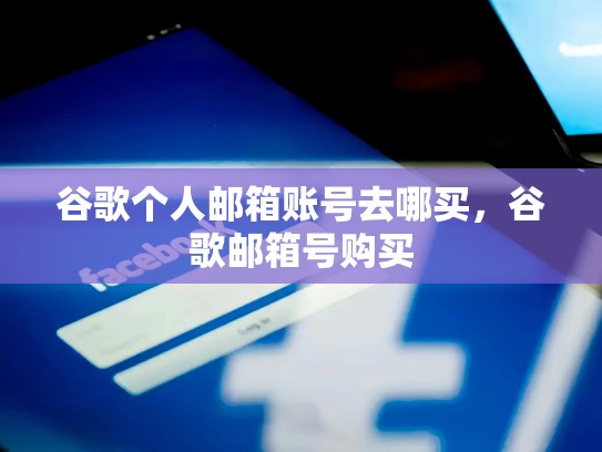 谷歌个人邮箱账号去哪买，谷歌邮箱号购买
