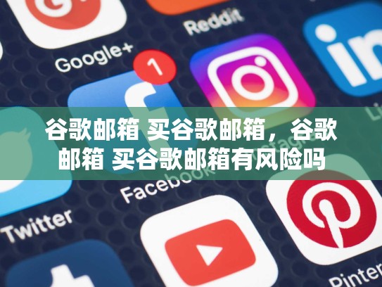 谷歌邮箱 买谷歌邮箱,谷歌邮箱 买谷歌邮箱有风险吗